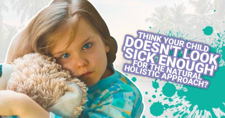 Think Your Child Doesn’t Look ‘Sick Enough’ For The Natural Holistic Approach?